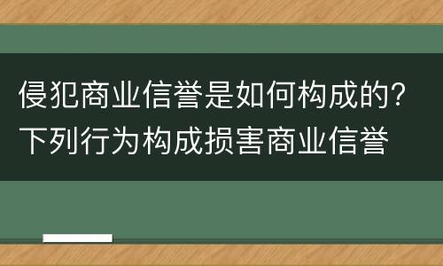 侵犯商业信誉是如何构成的? 下列行为构成损害商业信誉