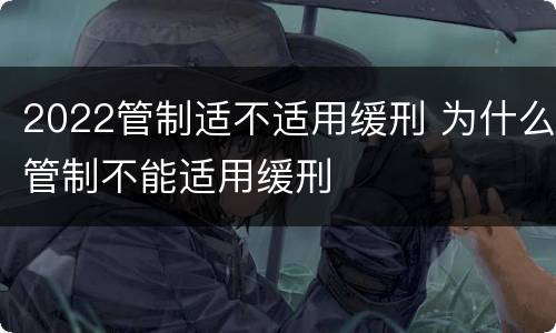 2022管制适不适用缓刑 为什么管制不能适用缓刑