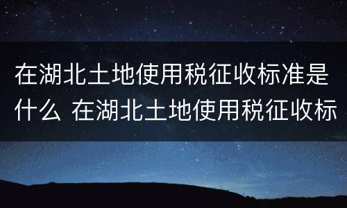在湖北土地使用税征收标准是什么 在湖北土地使用税征收标准是什么意思