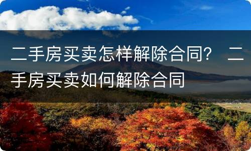 二手房买卖怎样解除合同？ 二手房买卖如何解除合同