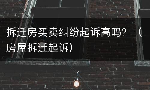 拆迁房买卖纠纷起诉高吗？（房屋拆迁起诉）