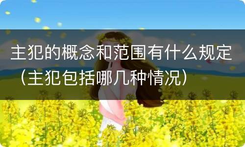 主犯的概念和范围有什么规定（主犯包括哪几种情况）
