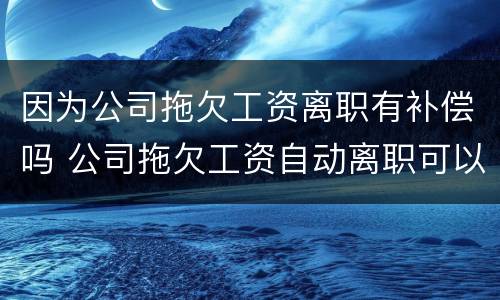 因为公司拖欠工资离职有补偿吗 公司拖欠工资自动离职可以要求补偿吗