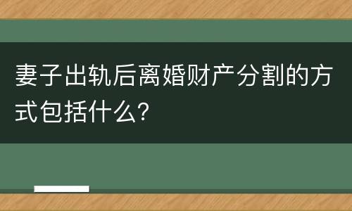 妻子出轨后离婚财产分割的方式包括什么？