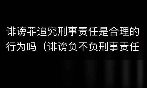 诽谤罪追究刑事责任是合理的行为吗（诽谤负不负刑事责任）