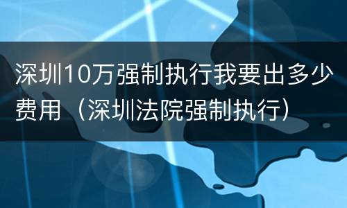 深圳10万强制执行我要出多少费用（深圳法院强制执行）