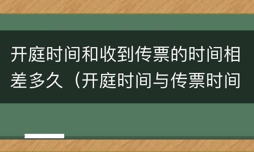 开庭时间和收到传票的时间相差多久（开庭时间与传票时间相差多久可以不开庭）