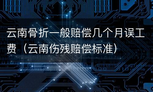 云南骨折一般赔偿几个月误工费（云南伤残赔偿标准）