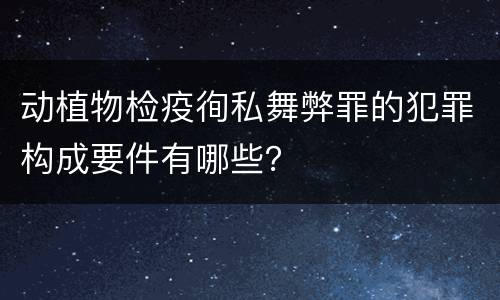 动植物检疫徇私舞弊罪的犯罪构成要件有哪些？