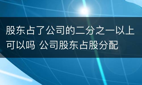 股东占了公司的二分之一以上可以吗 公司股东占股分配
