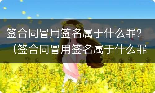 签合同冒用签名属于什么罪？（签合同冒用签名属于什么罪类）