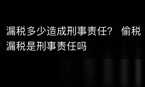 漏税多少造成刑事责任？ 偷税漏税是刑事责任吗