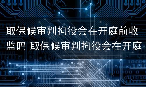 取保候审判拘役会在开庭前收监吗 取保候审判拘役会在开庭前收监吗视频