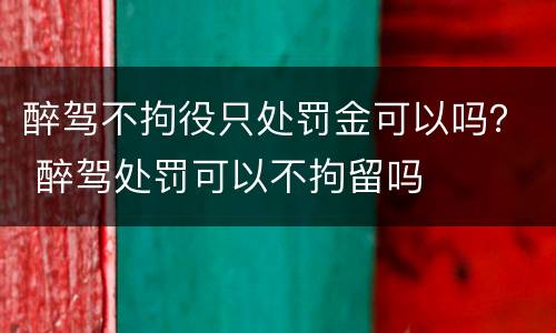 醉驾不拘役只处罚金可以吗？ 醉驾处罚可以不拘留吗