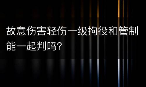 故意伤害轻伤一级拘役和管制能一起判吗？