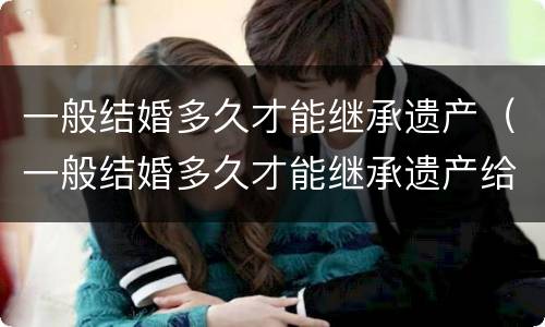 一般结婚多久才能继承遗产（一般结婚多久才能继承遗产给孩子）