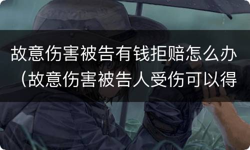 故意伤害被告有钱拒赔怎么办（故意伤害被告人受伤可以得到赔偿吗）