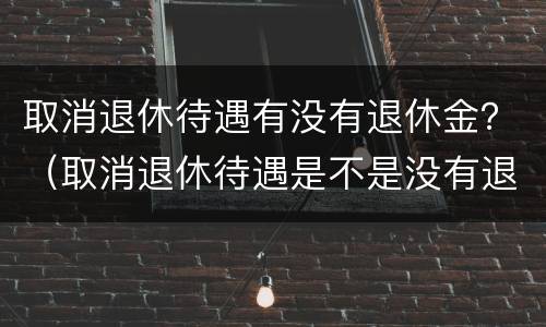 取消退休待遇有没有退休金？（取消退休待遇是不是没有退休金）