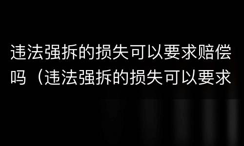 违法强拆的损失可以要求赔偿吗（违法强拆的损失可以要求赔偿吗法律规定）