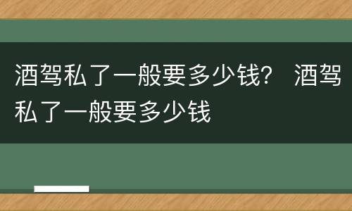 酒驾私了一般要多少钱？ 酒驾私了一般要多少钱