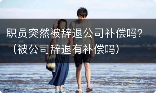 职员突然被辞退公司补偿吗？（被公司辞退有补偿吗）