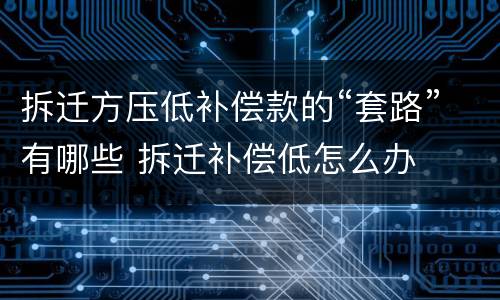 拆迁方压低补偿款的“套路”有哪些 拆迁补偿低怎么办