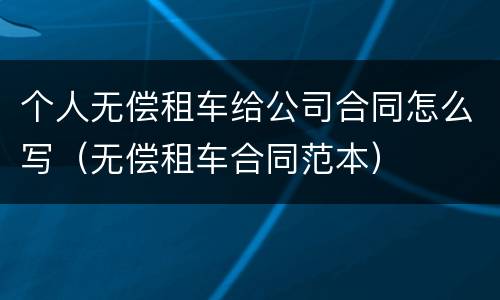 个人无偿租车给公司合同怎么写（无偿租车合同范本）