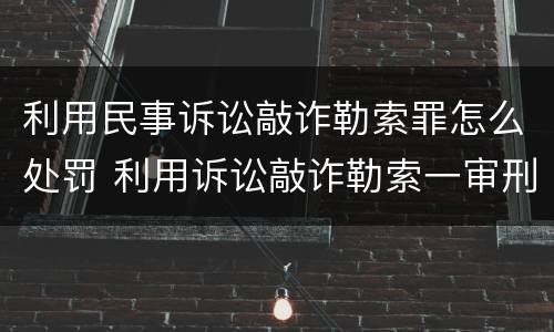 利用民事诉讼敲诈勒索罪怎么处罚 利用诉讼敲诈勒索一审刑事判决书