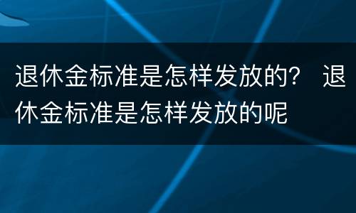 退休金标准是怎样发放的？ 退休金标准是怎样发放的呢