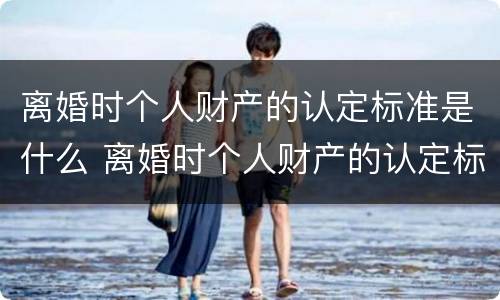 离婚时个人财产的认定标准是什么 离婚时个人财产的认定标准是什么呢