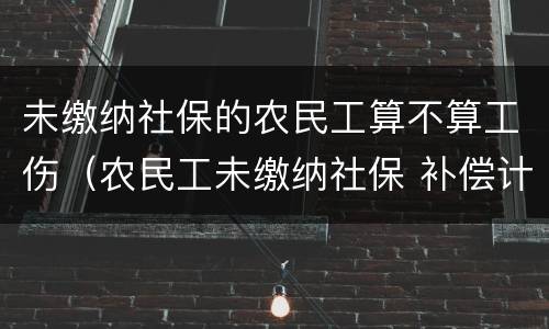 未缴纳社保的农民工算不算工伤（农民工未缴纳社保 补偿计算）