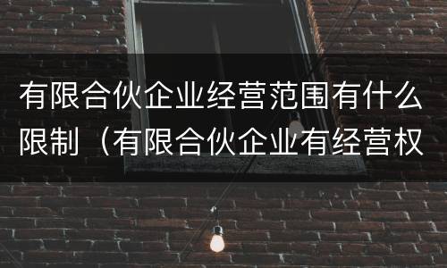 有限合伙企业经营范围有什么限制（有限合伙企业有经营权吗）