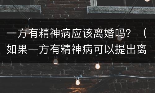 一方有精神病应该离婚吗？（如果一方有精神病可以提出离婚吗）