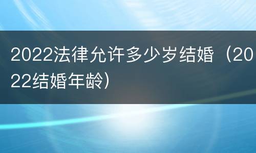 2022法律允许多少岁结婚（2022结婚年龄）