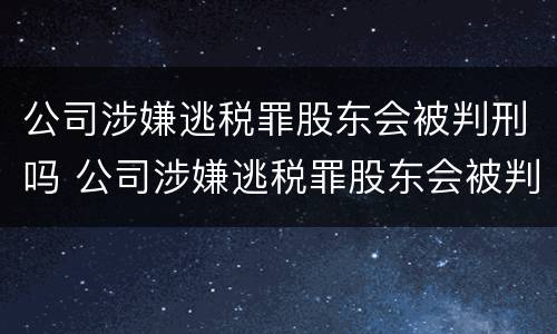 公司涉嫌逃税罪股东会被判刑吗 公司涉嫌逃税罪股东会被判刑吗怎么处理