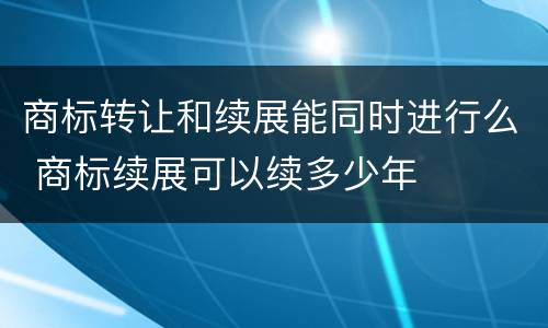 商标转让和续展能同时进行么 商标续展可以续多少年