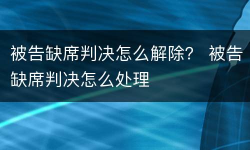 被告缺席判决怎么解除？ 被告缺席判决怎么处理