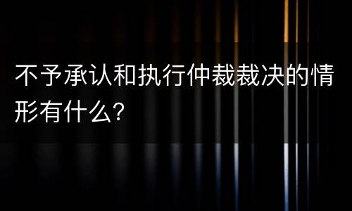 不予承认和执行仲裁裁决的情形有什么？
