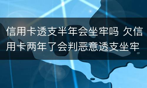 信用卡透支半年会坐牢吗 欠信用卡两年了会判恶意透支坐牢吗