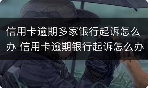 信用卡逾期多家银行起诉怎么办 信用卡逾期银行起诉怎么办?