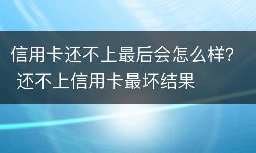 信用卡还不上最后会怎么样？ 还不上信用卡最坏结果