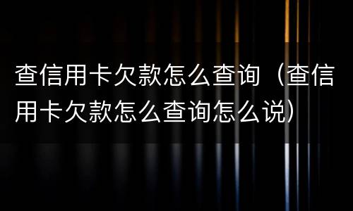 查信用卡欠款怎么查询（查信用卡欠款怎么查询怎么说）