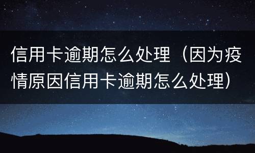信用卡逾期怎么处理（因为疫情原因信用卡逾期怎么处理）