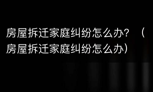 房屋拆迁家庭纠纷怎么办？（房屋拆迁家庭纠纷怎么办）