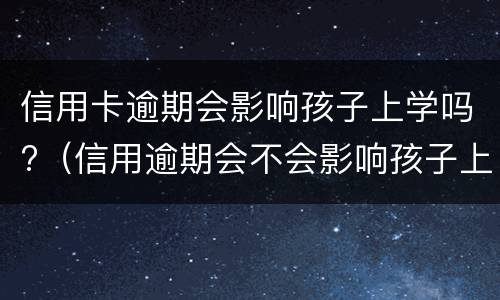 信用卡逾期会影响孩子上学吗?（信用逾期会不会影响孩子上学）