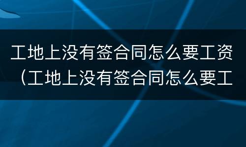 工地上没有签合同怎么要工资（工地上没有签合同怎么要工资呢）