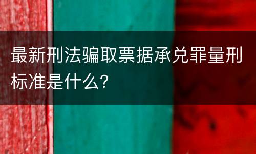 最新刑法骗取票据承兑罪量刑标准是什么？