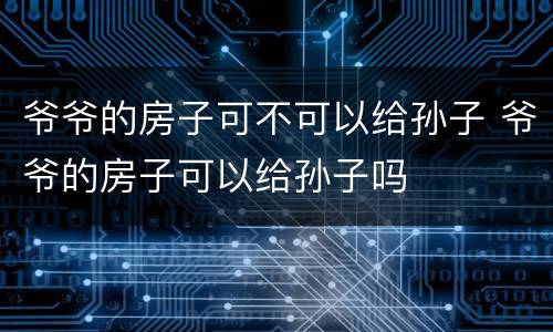 爷爷的房子可不可以给孙子 爷爷的房子可以给孙子吗