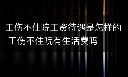 工伤不住院工资待遇是怎样的 工伤不住院有生活费吗