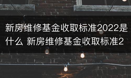 新房维修基金收取标准2022是什么 新房维修基金收取标准2021
